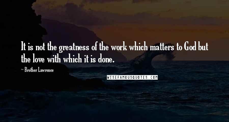 Brother Lawrence Quotes: It is not the greatness of the work which matters to God but the love with which it is done.