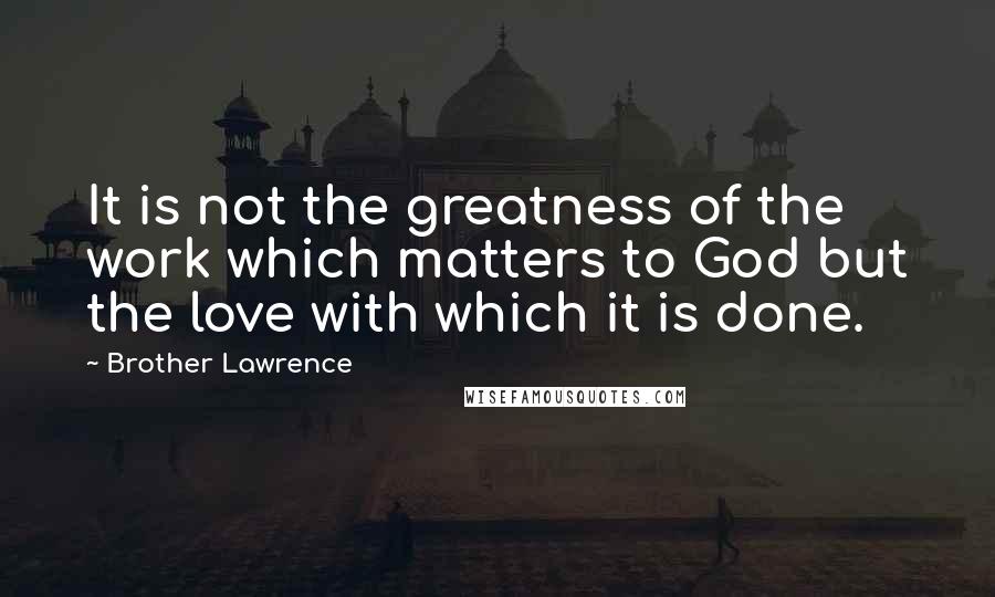 Brother Lawrence Quotes: It is not the greatness of the work which matters to God but the love with which it is done.