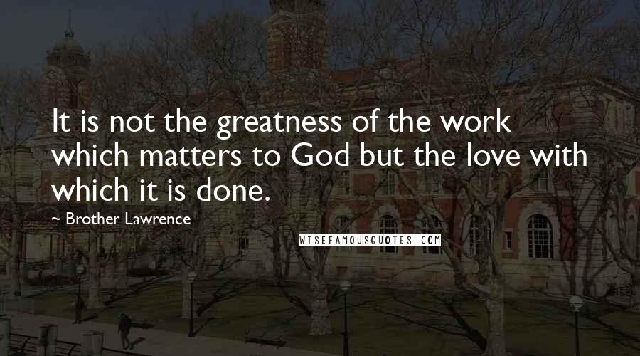 Brother Lawrence Quotes: It is not the greatness of the work which matters to God but the love with which it is done.