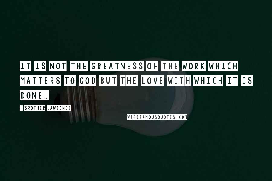 Brother Lawrence Quotes: It is not the greatness of the work which matters to God but the love with which it is done.