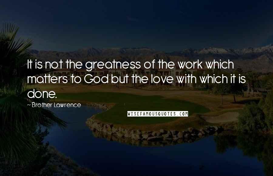 Brother Lawrence Quotes: It is not the greatness of the work which matters to God but the love with which it is done.