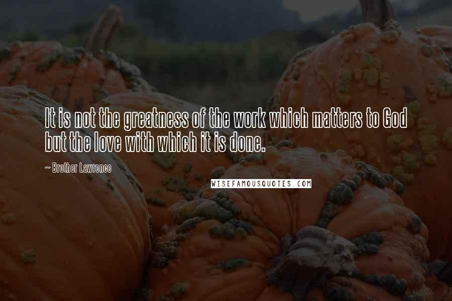 Brother Lawrence Quotes: It is not the greatness of the work which matters to God but the love with which it is done.