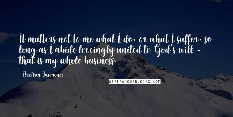 Brother Lawrence Quotes: It matters not to me what I do, or what I suffer, so long as I abide loveingly united to God's will - that is my whole business.