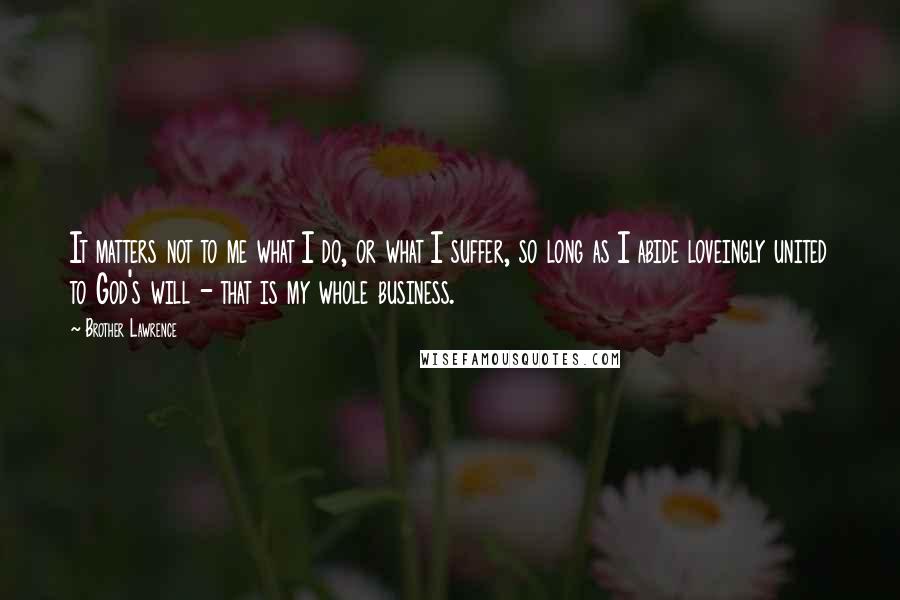 Brother Lawrence Quotes: It matters not to me what I do, or what I suffer, so long as I abide loveingly united to God's will - that is my whole business.