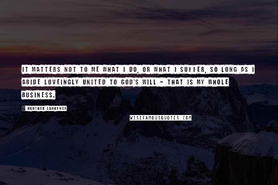 Brother Lawrence Quotes: It matters not to me what I do, or what I suffer, so long as I abide loveingly united to God's will - that is my whole business.