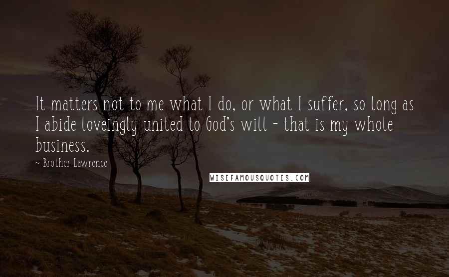 Brother Lawrence Quotes: It matters not to me what I do, or what I suffer, so long as I abide loveingly united to God's will - that is my whole business.