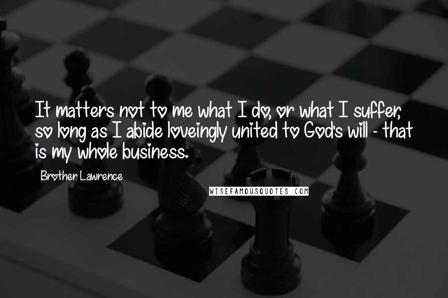 Brother Lawrence Quotes: It matters not to me what I do, or what I suffer, so long as I abide loveingly united to God's will - that is my whole business.
