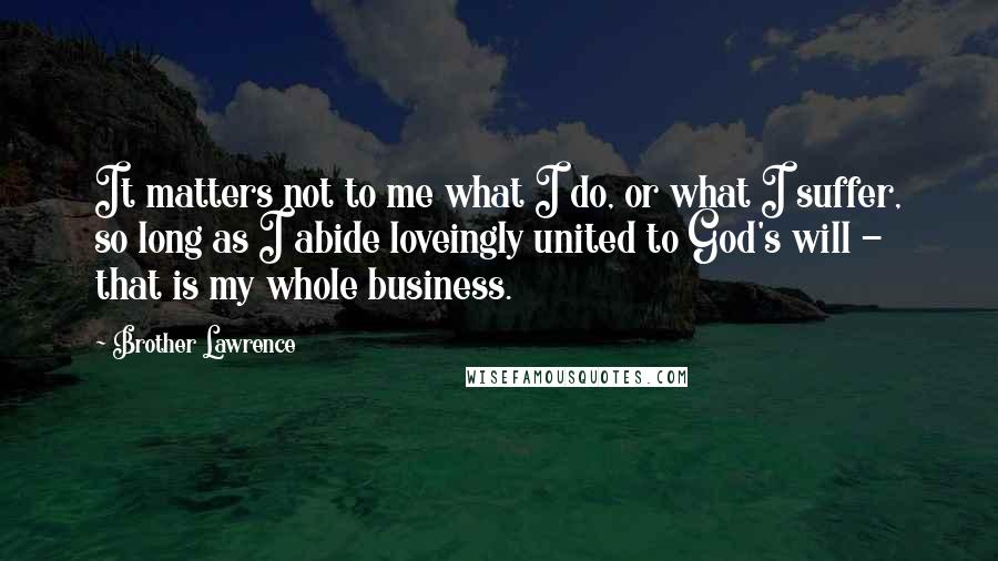 Brother Lawrence Quotes: It matters not to me what I do, or what I suffer, so long as I abide loveingly united to God's will - that is my whole business.