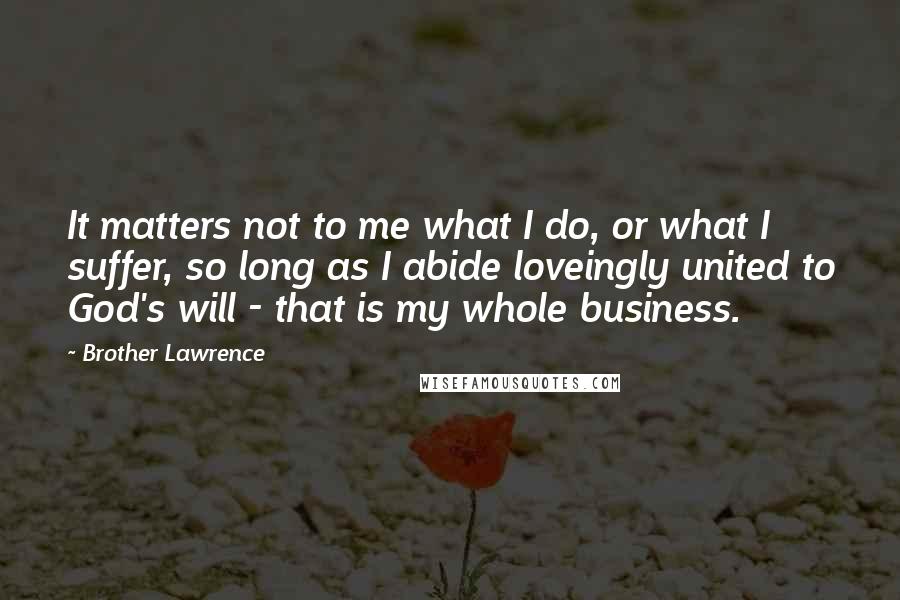 Brother Lawrence Quotes: It matters not to me what I do, or what I suffer, so long as I abide loveingly united to God's will - that is my whole business.