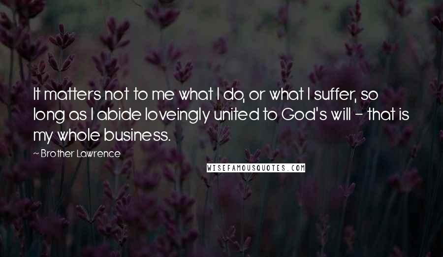 Brother Lawrence Quotes: It matters not to me what I do, or what I suffer, so long as I abide loveingly united to God's will - that is my whole business.