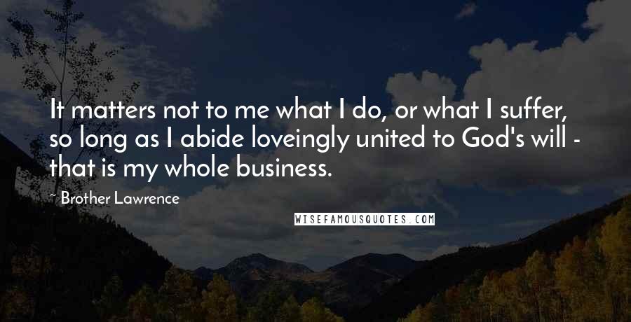 Brother Lawrence Quotes: It matters not to me what I do, or what I suffer, so long as I abide loveingly united to God's will - that is my whole business.
