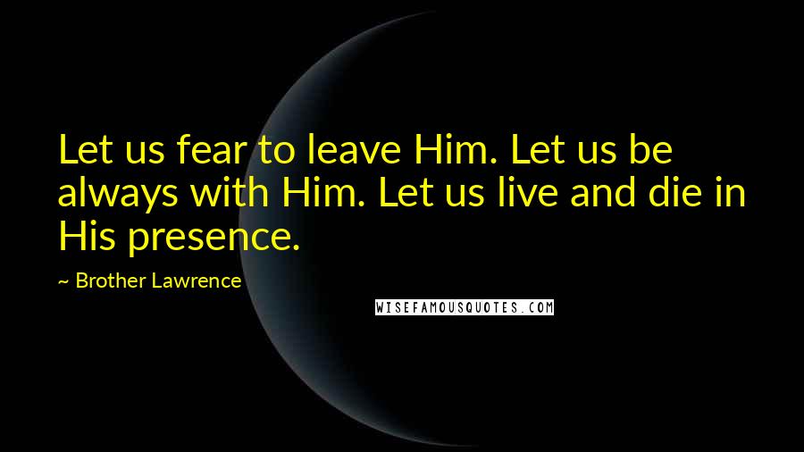 Brother Lawrence Quotes: Let us fear to leave Him. Let us be always with Him. Let us live and die in His presence.