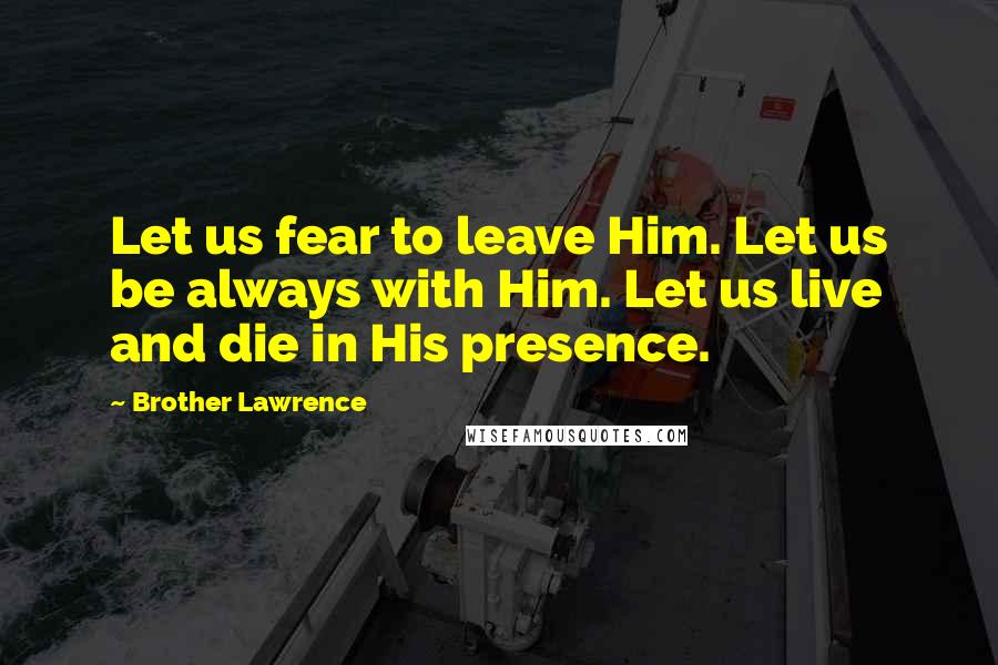 Brother Lawrence Quotes: Let us fear to leave Him. Let us be always with Him. Let us live and die in His presence.