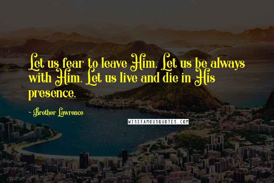 Brother Lawrence Quotes: Let us fear to leave Him. Let us be always with Him. Let us live and die in His presence.
