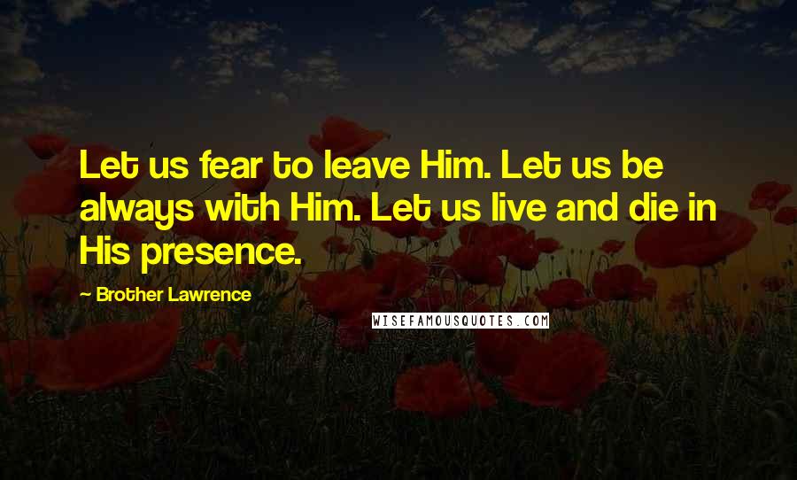 Brother Lawrence Quotes: Let us fear to leave Him. Let us be always with Him. Let us live and die in His presence.