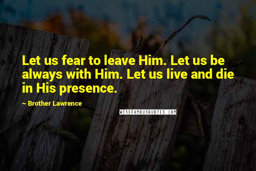 Brother Lawrence Quotes: Let us fear to leave Him. Let us be always with Him. Let us live and die in His presence.