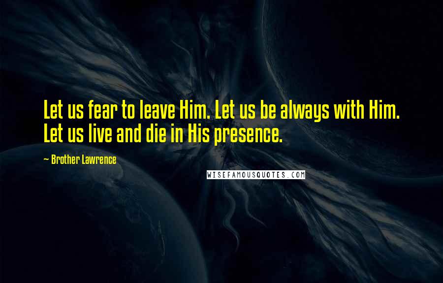 Brother Lawrence Quotes: Let us fear to leave Him. Let us be always with Him. Let us live and die in His presence.