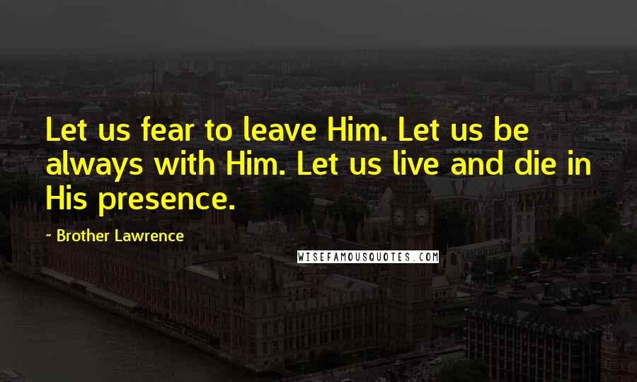 Brother Lawrence Quotes: Let us fear to leave Him. Let us be always with Him. Let us live and die in His presence.