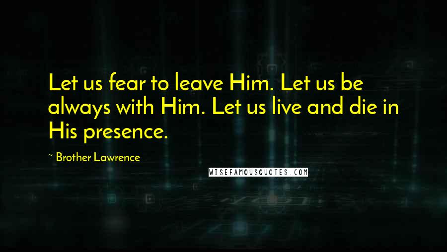 Brother Lawrence Quotes: Let us fear to leave Him. Let us be always with Him. Let us live and die in His presence.