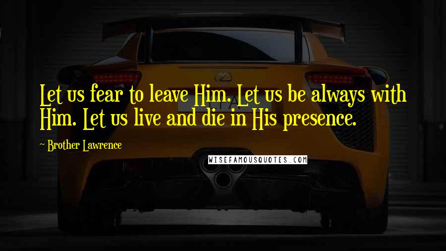 Brother Lawrence Quotes: Let us fear to leave Him. Let us be always with Him. Let us live and die in His presence.