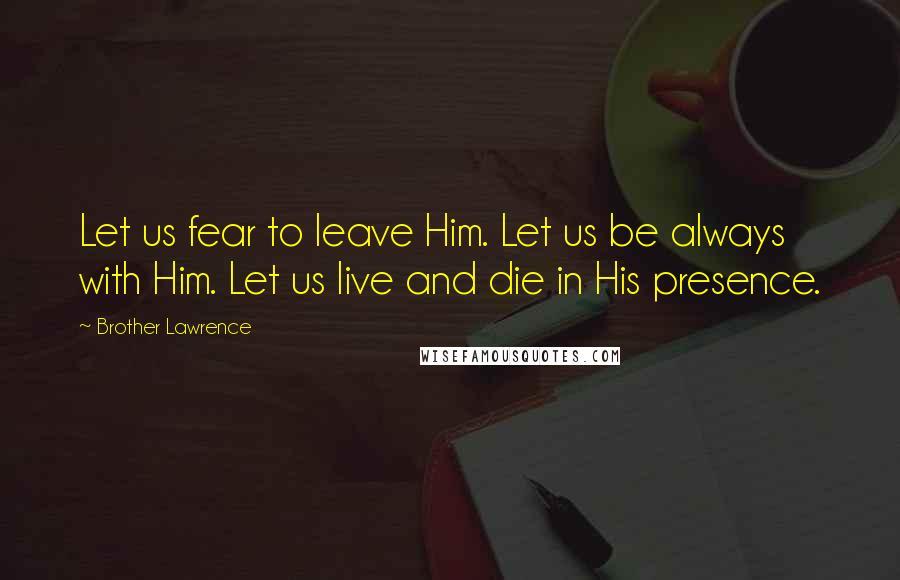 Brother Lawrence Quotes: Let us fear to leave Him. Let us be always with Him. Let us live and die in His presence.