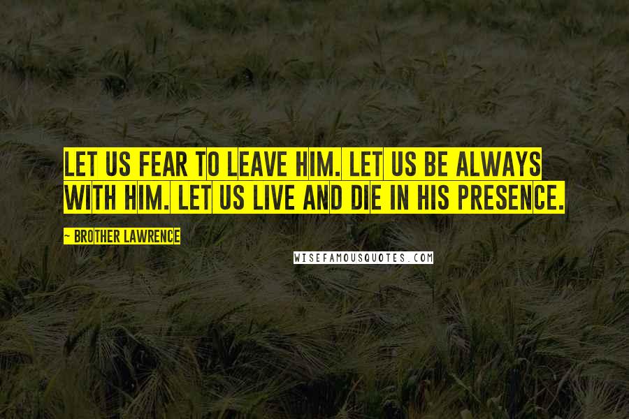 Brother Lawrence Quotes: Let us fear to leave Him. Let us be always with Him. Let us live and die in His presence.