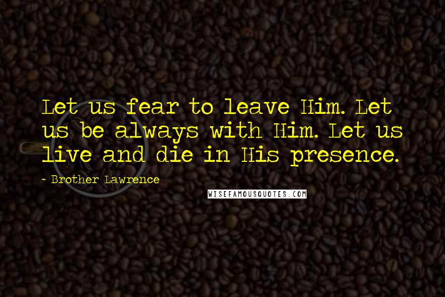 Brother Lawrence Quotes: Let us fear to leave Him. Let us be always with Him. Let us live and die in His presence.