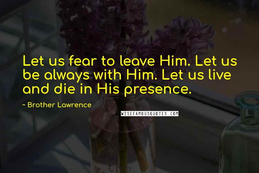 Brother Lawrence Quotes: Let us fear to leave Him. Let us be always with Him. Let us live and die in His presence.