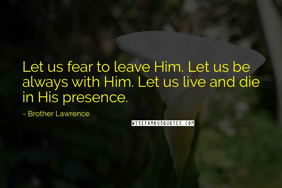 Brother Lawrence Quotes: Let us fear to leave Him. Let us be always with Him. Let us live and die in His presence.