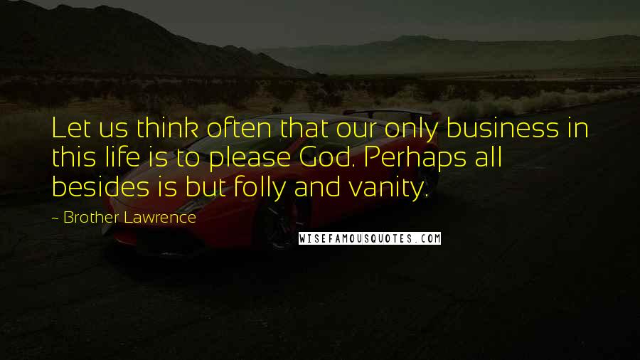 Brother Lawrence Quotes: Let us think often that our only business in this life is to please God. Perhaps all besides is but folly and vanity.