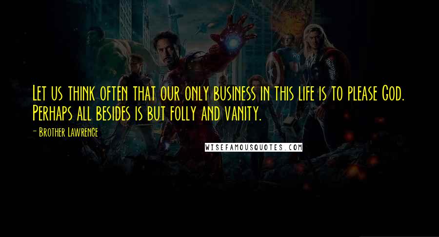 Brother Lawrence Quotes: Let us think often that our only business in this life is to please God. Perhaps all besides is but folly and vanity.