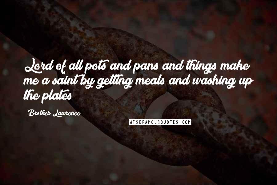 Brother Lawrence Quotes: Lord of all pots and pans and things make me a saint by getting meals and washing up the plates!