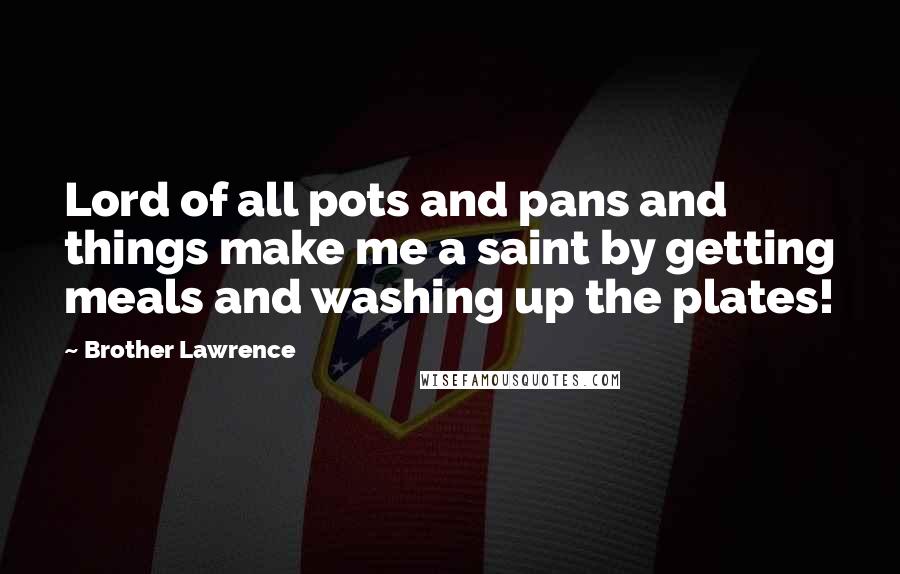 Brother Lawrence Quotes: Lord of all pots and pans and things make me a saint by getting meals and washing up the plates!