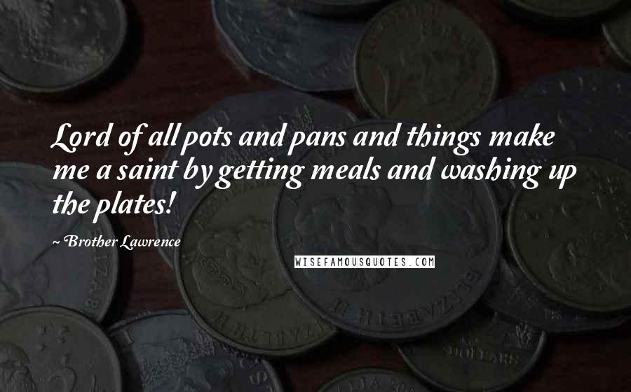 Brother Lawrence Quotes: Lord of all pots and pans and things make me a saint by getting meals and washing up the plates!