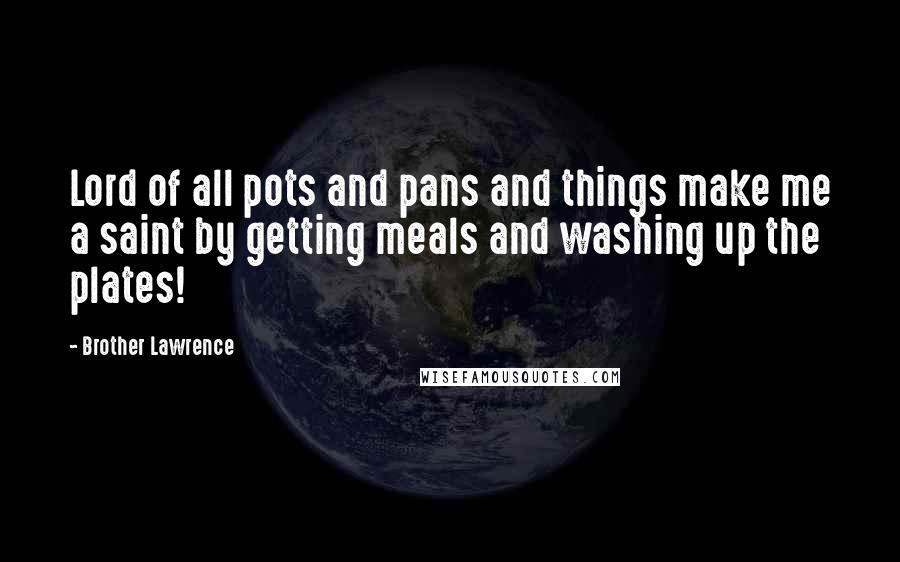 Brother Lawrence Quotes: Lord of all pots and pans and things make me a saint by getting meals and washing up the plates!