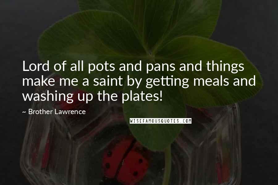 Brother Lawrence Quotes: Lord of all pots and pans and things make me a saint by getting meals and washing up the plates!