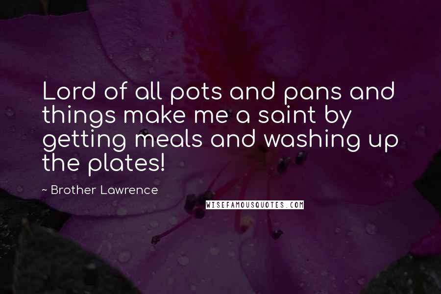 Brother Lawrence Quotes: Lord of all pots and pans and things make me a saint by getting meals and washing up the plates!