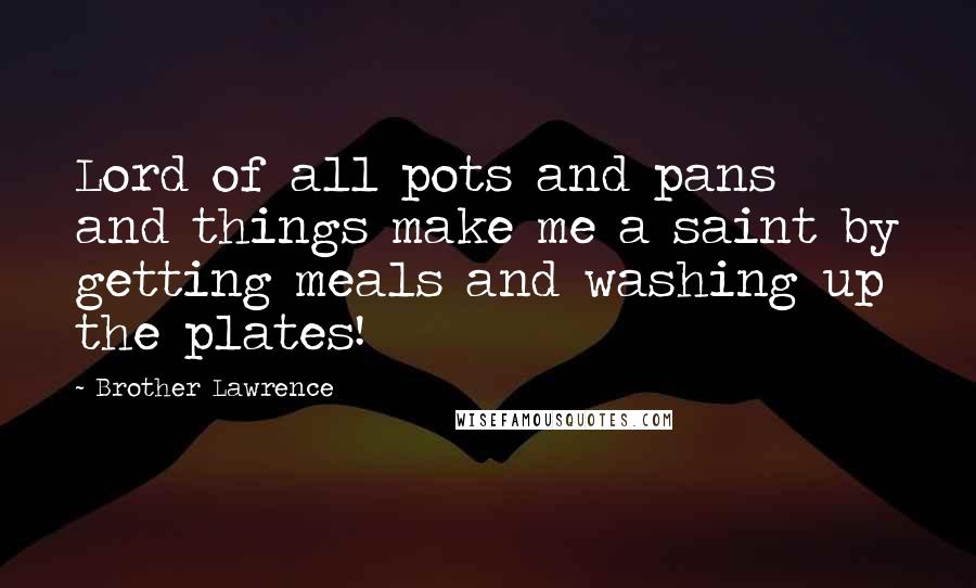 Brother Lawrence Quotes: Lord of all pots and pans and things make me a saint by getting meals and washing up the plates!
