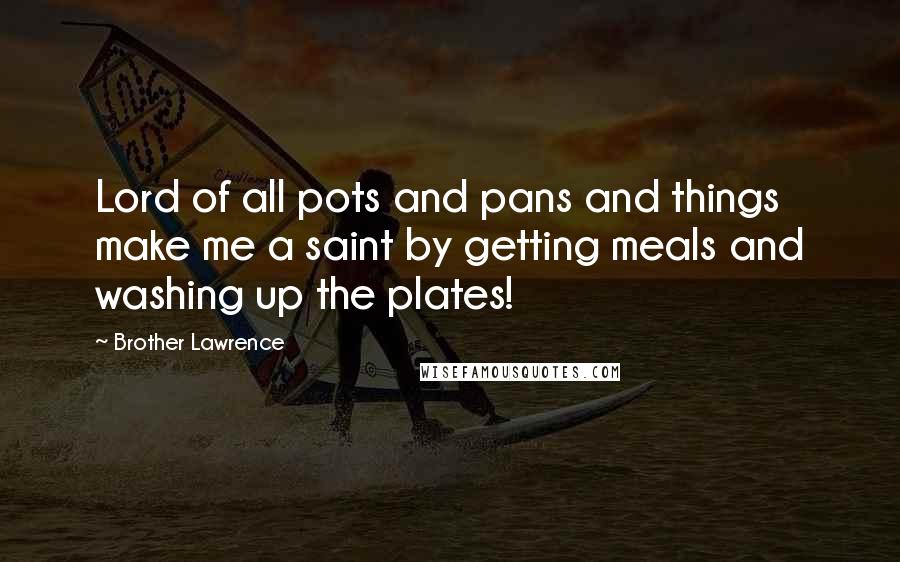 Brother Lawrence Quotes: Lord of all pots and pans and things make me a saint by getting meals and washing up the plates!