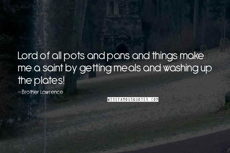 Brother Lawrence Quotes: Lord of all pots and pans and things make me a saint by getting meals and washing up the plates!