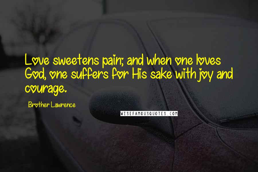 Brother Lawrence Quotes: Love sweetens pain; and when one loves God, one suffers for His sake with joy and courage.