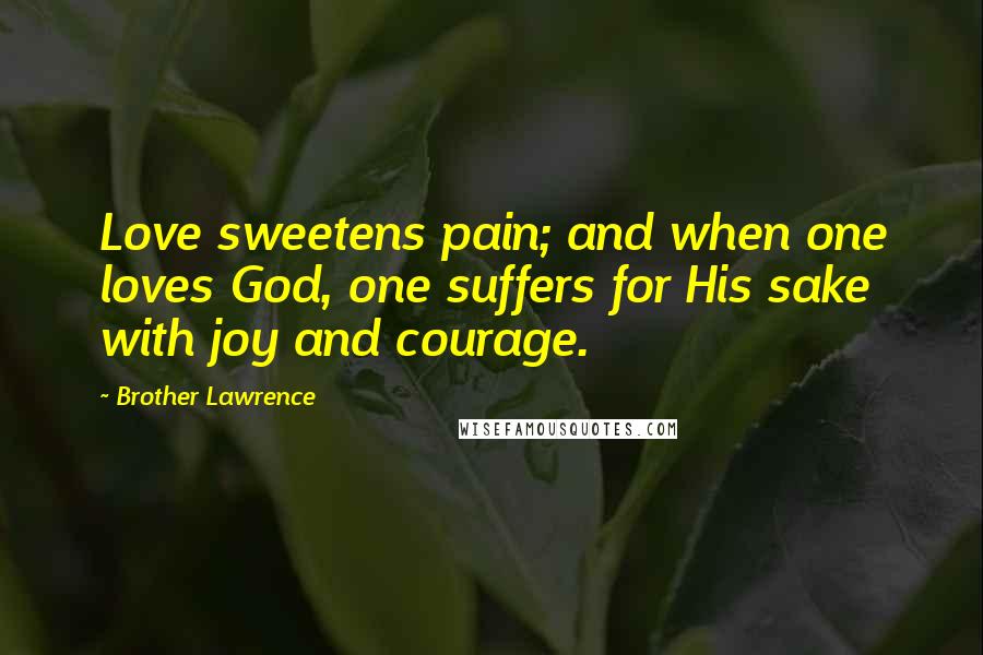 Brother Lawrence Quotes: Love sweetens pain; and when one loves God, one suffers for His sake with joy and courage.