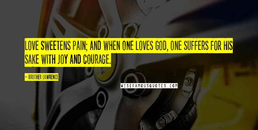 Brother Lawrence Quotes: Love sweetens pain; and when one loves God, one suffers for His sake with joy and courage.