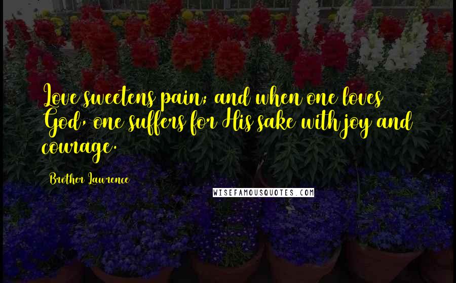 Brother Lawrence Quotes: Love sweetens pain; and when one loves God, one suffers for His sake with joy and courage.