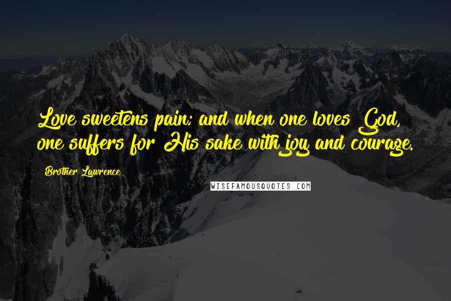 Brother Lawrence Quotes: Love sweetens pain; and when one loves God, one suffers for His sake with joy and courage.