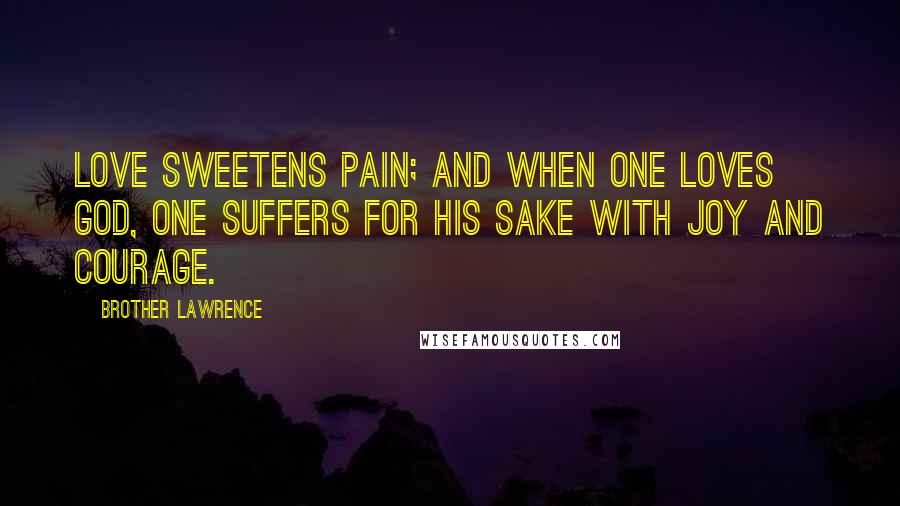 Brother Lawrence Quotes: Love sweetens pain; and when one loves God, one suffers for His sake with joy and courage.