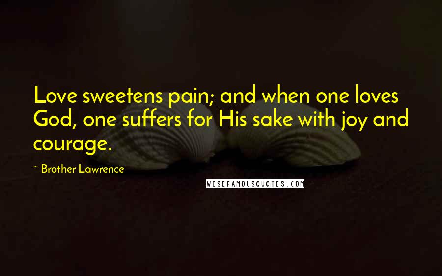 Brother Lawrence Quotes: Love sweetens pain; and when one loves God, one suffers for His sake with joy and courage.