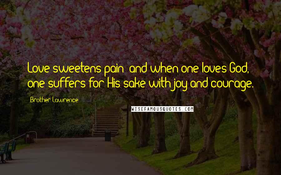 Brother Lawrence Quotes: Love sweetens pain; and when one loves God, one suffers for His sake with joy and courage.