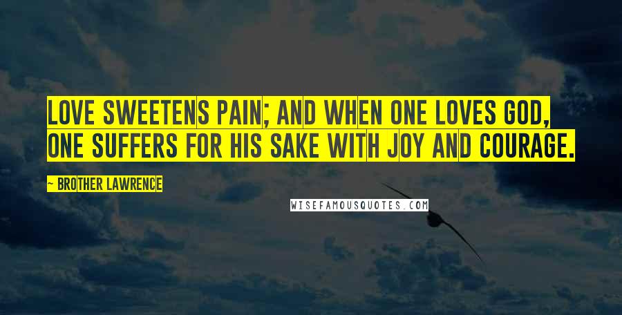 Brother Lawrence Quotes: Love sweetens pain; and when one loves God, one suffers for His sake with joy and courage.