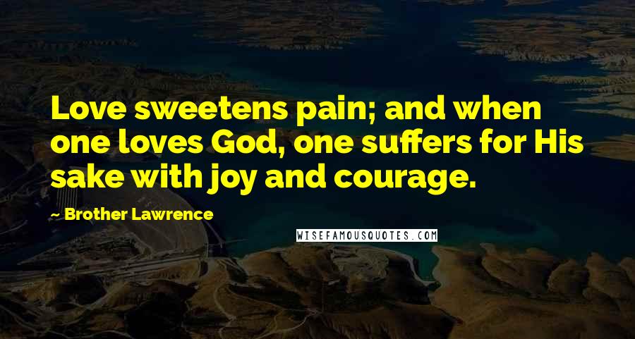 Brother Lawrence Quotes: Love sweetens pain; and when one loves God, one suffers for His sake with joy and courage.